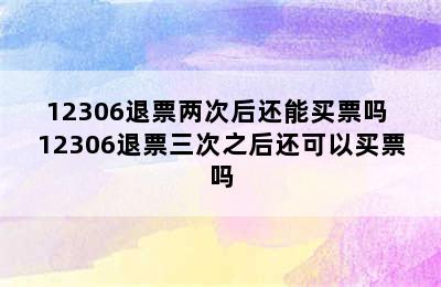 12306退票两次后还能买票吗 12306退票三次之后还可以买票吗